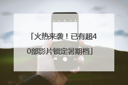 火热来袭！已有超40部影片锁定暑期档