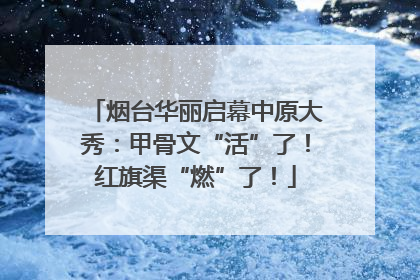 烟台华丽启幕中原大秀：甲骨文“活”了！红旗渠“燃”了！