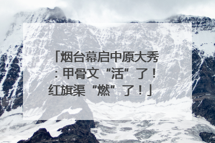 烟台幕启中原大秀：甲骨文“活”了！红旗渠“燃”了！