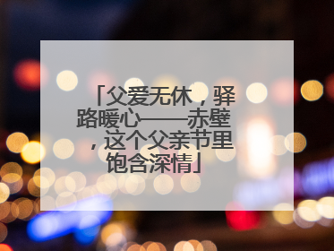 父爱无休，驿路暖心——赤壁，这个父亲节里饱含深情