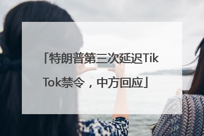 特朗普第三次延迟TikTok禁令，中方回应