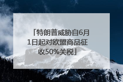 特朗普威胁自6月1日起对欧盟商品征收50%关税