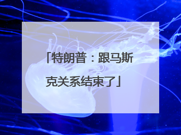 特朗普：跟马斯克关系结束了