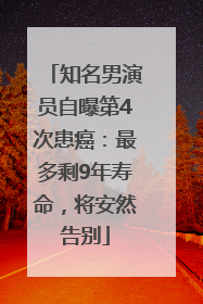 知名男演员自曝第4次患癌：最多剩9年寿命，将安然告别