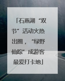 石燕湖“双节”活动火热出圈，“绿野仙踪”成游客最爱打卡地