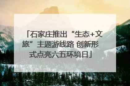 石家庄推出“生态+文旅”主题游线路 创新形式点亮六五环境日