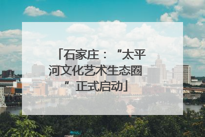 石家庄：“太平河文化艺术生态圈”正式启动