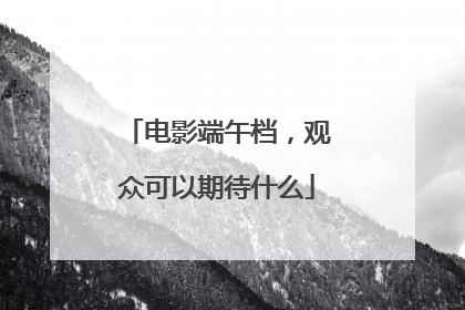 电影端午档，观众可以期待什么