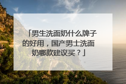 男生洗面奶什么牌子的好用，国产男士洗面奶哪款建议买？