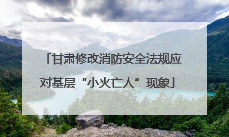 甘肃修改消防安全法规应对基层“小火亡人”现象
