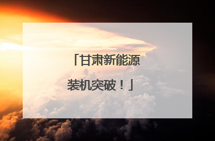 甘肃新能源装机突破！
