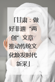 甘肃：做好非遗“两创”文章 推动传统文化焕发时代新采