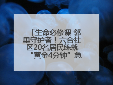生命必修课 邻里守护者！六合社区20名居民练就“黄金4分钟”急救技能