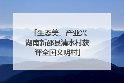 生态美、产业兴 湖南新邵县清水村获评全国文明村