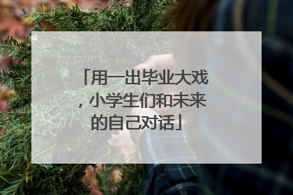 用一出毕业大戏，小学生们和未来的自己对话