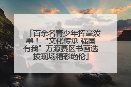 百余名青少年挥毫泼墨！“文化传承 强国有我”万源赛区书画选拔现场精彩绝伦
