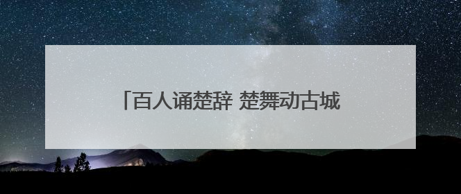 百人诵楚辞 楚舞动古城 荆州上演楚风端午大秀