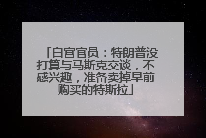 白宫官员：特朗普没打算与马斯克交谈，不感兴趣，准备卖掉早前购买的特斯拉