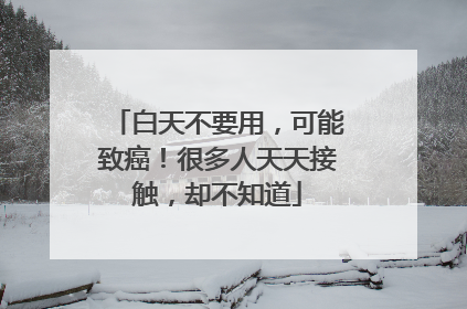 白天不要用，可能致癌！很多人天天接触，却不知道