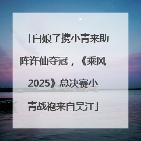白娘子携小青来助阵许仙夺冠，《乘风2025》总决赛小青战袍来自吴江