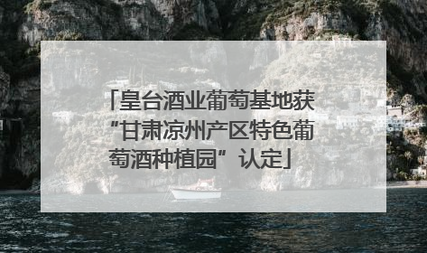 皇台酒业葡萄基地获“甘肃凉州产区特色葡萄酒种植园”认定
