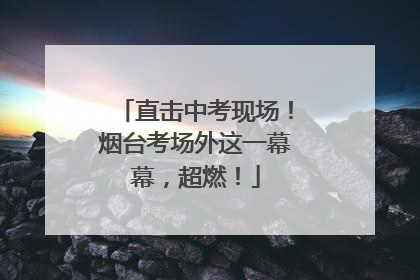 直击中考现场！烟台考场外这一幕幕，超燃！