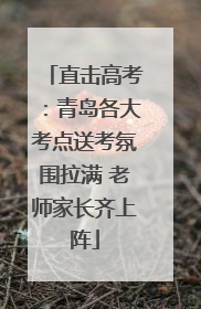 直击高考：青岛各大考点送考氛围拉满 老师家长齐上阵