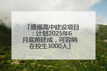 盛福高中建设项目：计划2025年6月底前建成，可容纳在校生3000人