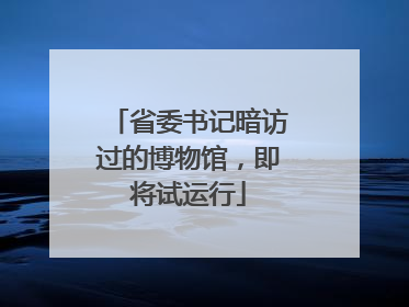 省委书记暗访过的博物馆，即将试运行