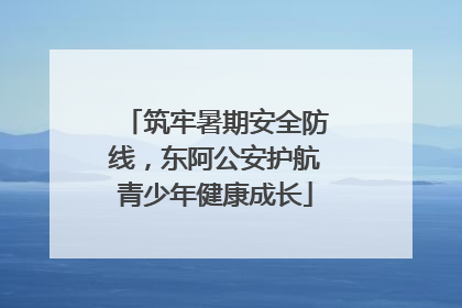筑牢暑期安全防线，东阿公安护航青少年健康成长