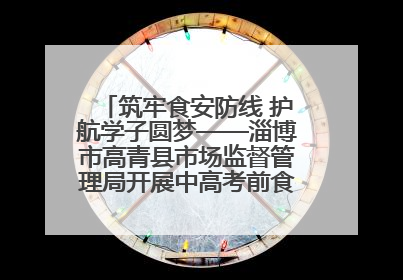 筑牢食安防线 护航学子圆梦——淄博市高青县市场监督管理局开展中高考前食品安全专项检查