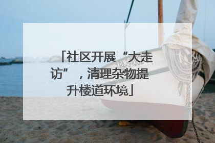 社区开展“大走访”，清理杂物提升楼道环境