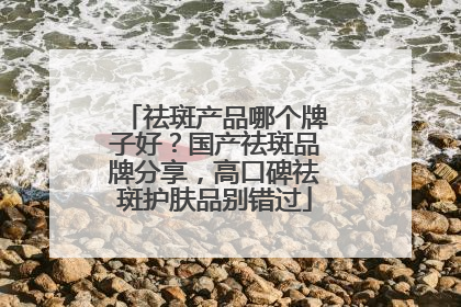 祛斑产品哪个牌子好？国产祛斑品牌分享，高口碑祛斑护肤品别错过