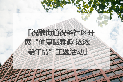祝融街道祝圣社区开展“仲夏赋雅趣 浓浓端午情”主题活动