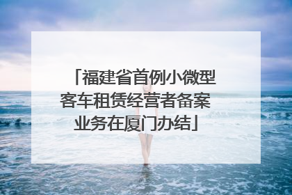 福建省首例小微型客车租赁经营者备案业务在厦门办结