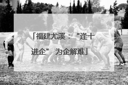 福建尤溪：“逢十进企” 为企解难