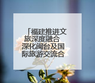 福建推进文旅深度融合 深化闽台及国际旅游交流合作