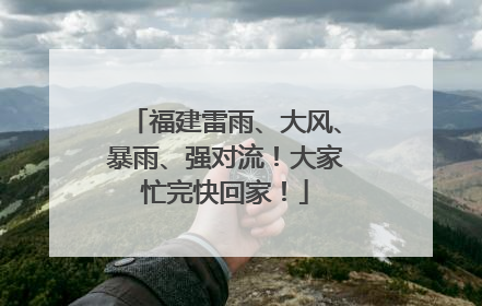 福建雷雨、大风、暴雨、强对流！大家忙完快回家！