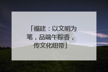 福建：以文明为笔，品端午粽香，传文化纽带
