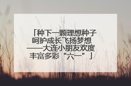 种下一颗理想种子 呵护成长飞扬梦想——大连小朋友欢度丰富多彩“六一”
