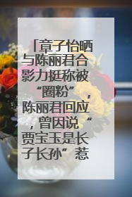 章子怡晒与陈丽君合影力挺称被“圈粉”，陈丽君回应，曾因说“贾宝玉是长子长孙”惹争议