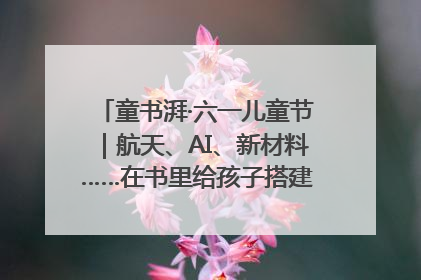 童书湃·六一儿童节｜航天、AI、新材料……在书里给孩子搭建产业科技的网