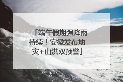 端午假期强降雨持续！安徽发布地灾+山洪双预警