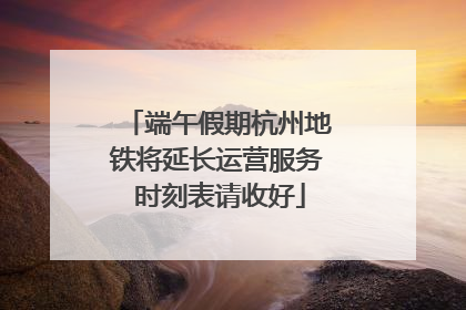 端午假期杭州地铁将延长运营服务 时刻表请收好