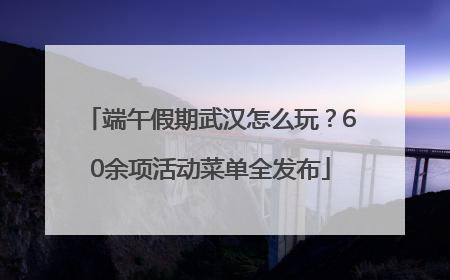 端午假期武汉怎么玩？60余项活动菜单全发布