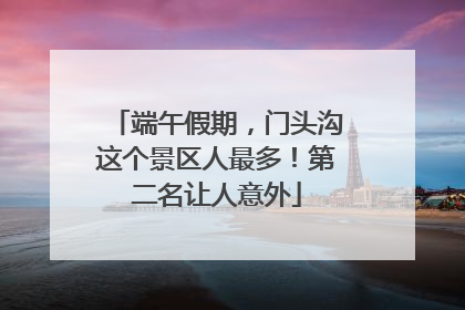 端午假期，门头沟这个景区人最多！第二名让人意外