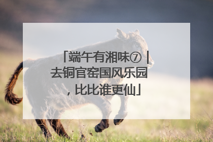 端午有湘味⑦｜去铜官窑国风乐园，比比谁更仙