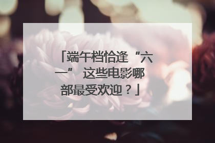 端午档恰逢“六一” 这些电影哪部最受欢迎？