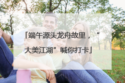 端午源头龙舟故里，“大美江湖”喊你打卡