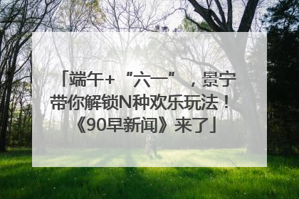 端午+“六一”，景宁带你解锁N种欢乐玩法！《90早新闻》来了